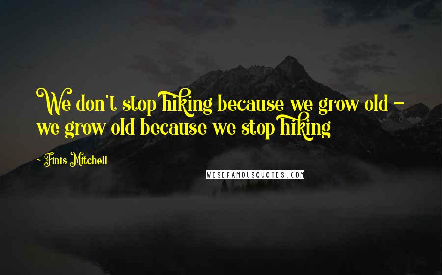 Finis Mitchell Quotes: We don't stop hiking because we grow old - we grow old because we stop hiking