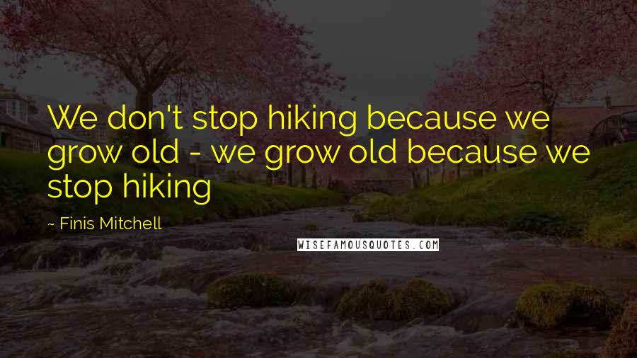 Finis Mitchell Quotes: We don't stop hiking because we grow old - we grow old because we stop hiking