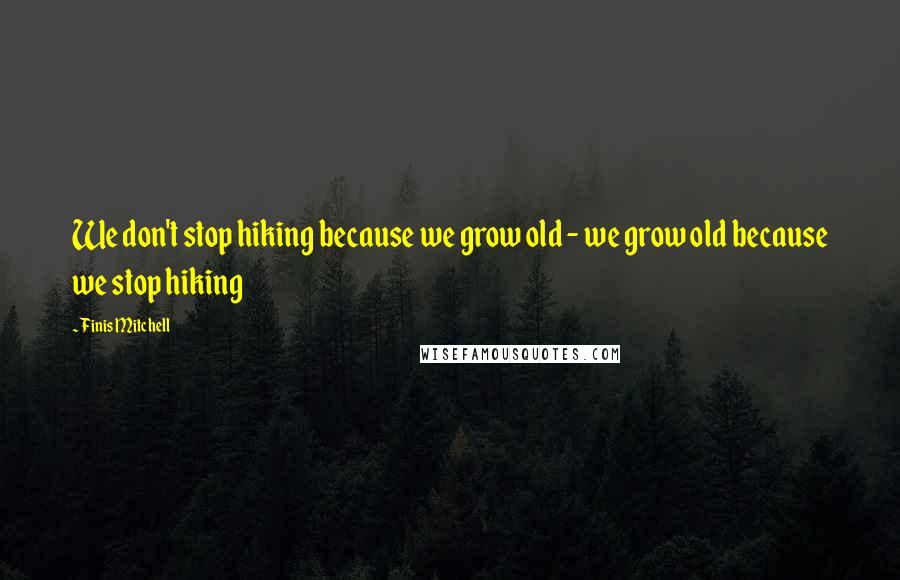 Finis Mitchell Quotes: We don't stop hiking because we grow old - we grow old because we stop hiking