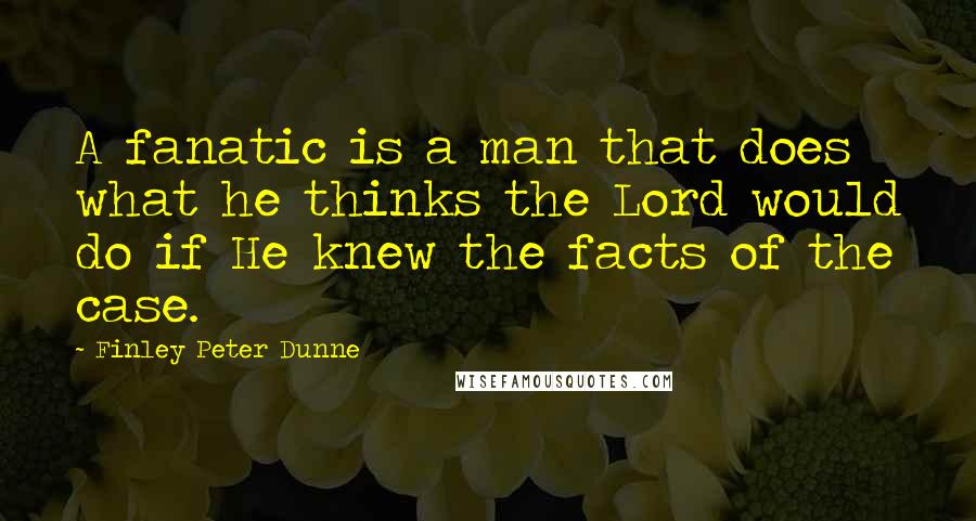 Finley Peter Dunne Quotes: A fanatic is a man that does what he thinks the Lord would do if He knew the facts of the case.