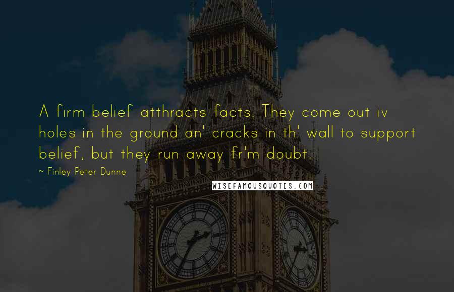 Finley Peter Dunne Quotes: A firm belief atthracts facts. They come out iv holes in the ground an' cracks in th' wall to support belief, but they run away fr'm doubt.