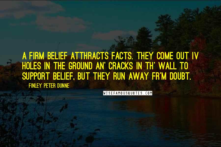 Finley Peter Dunne Quotes: A firm belief atthracts facts. They come out iv holes in the ground an' cracks in th' wall to support belief, but they run away fr'm doubt.