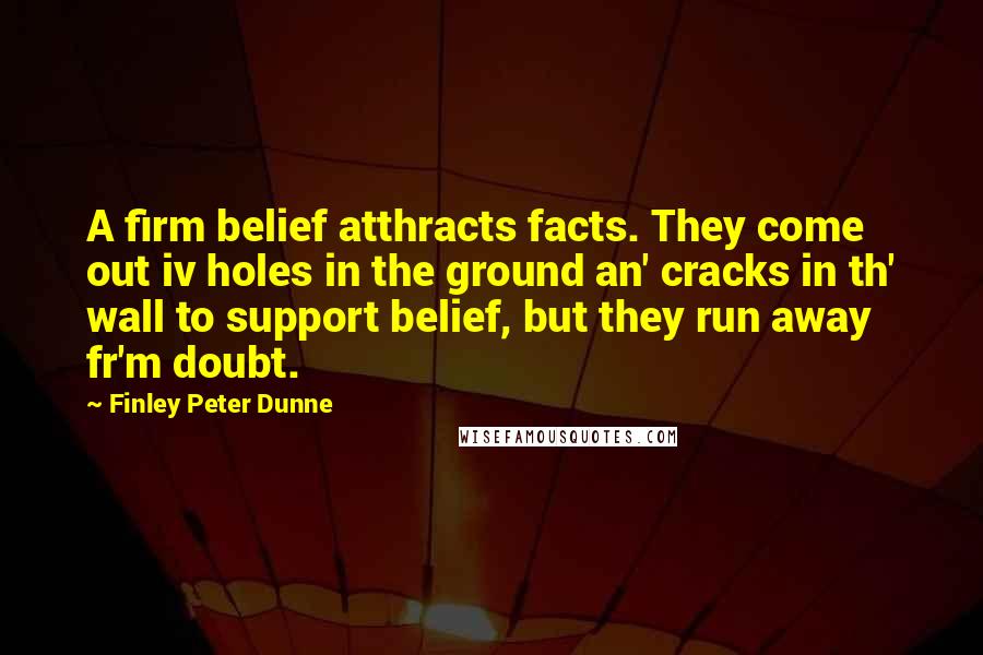 Finley Peter Dunne Quotes: A firm belief atthracts facts. They come out iv holes in the ground an' cracks in th' wall to support belief, but they run away fr'm doubt.