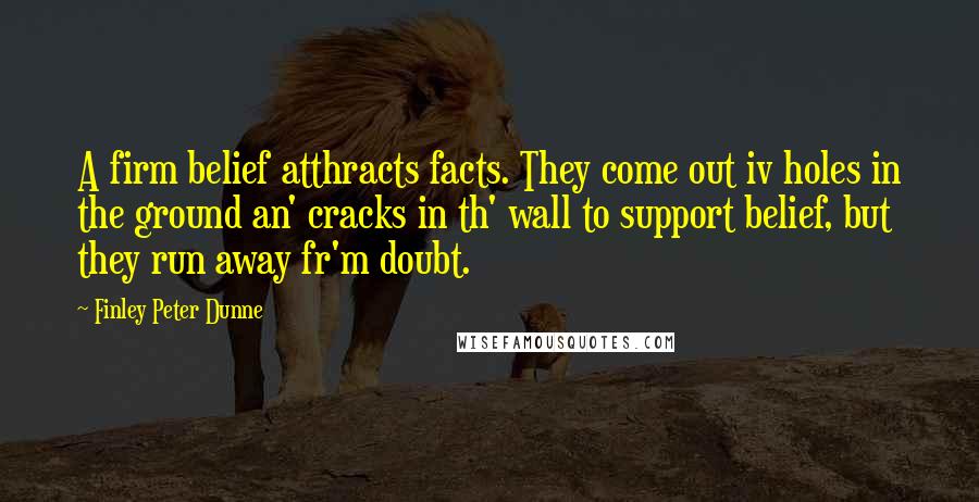 Finley Peter Dunne Quotes: A firm belief atthracts facts. They come out iv holes in the ground an' cracks in th' wall to support belief, but they run away fr'm doubt.