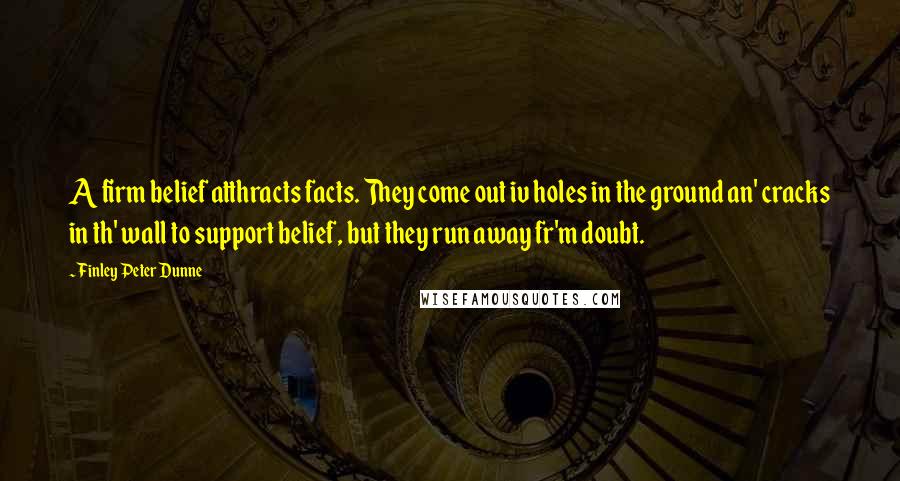 Finley Peter Dunne Quotes: A firm belief atthracts facts. They come out iv holes in the ground an' cracks in th' wall to support belief, but they run away fr'm doubt.