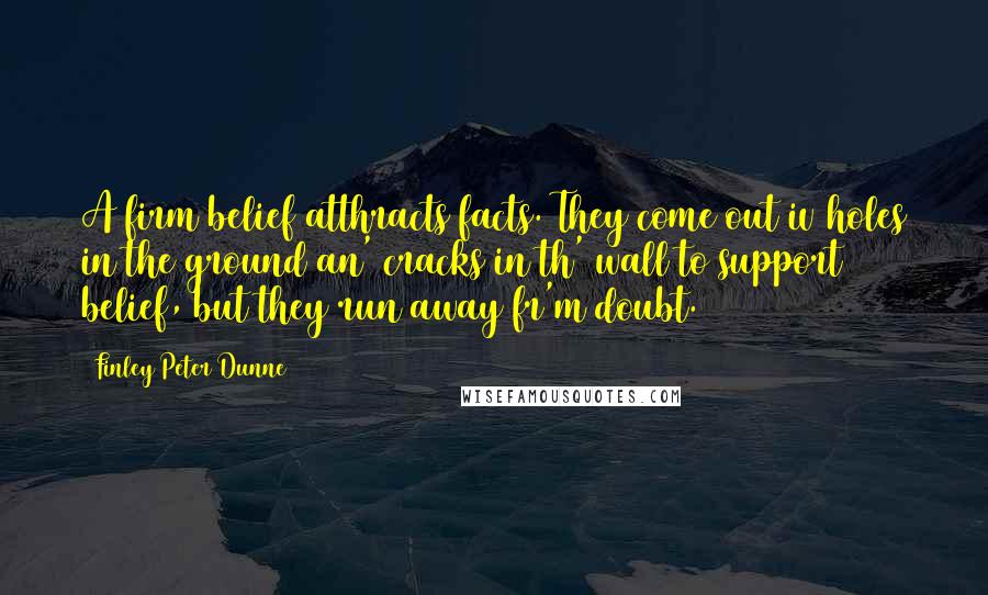 Finley Peter Dunne Quotes: A firm belief atthracts facts. They come out iv holes in the ground an' cracks in th' wall to support belief, but they run away fr'm doubt.