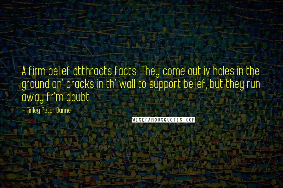 Finley Peter Dunne Quotes: A firm belief atthracts facts. They come out iv holes in the ground an' cracks in th' wall to support belief, but they run away fr'm doubt.