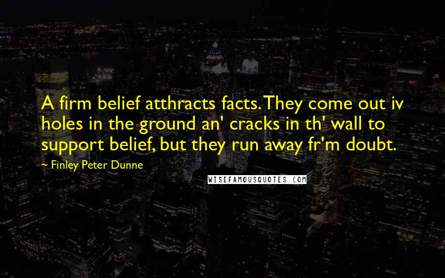Finley Peter Dunne Quotes: A firm belief atthracts facts. They come out iv holes in the ground an' cracks in th' wall to support belief, but they run away fr'm doubt.