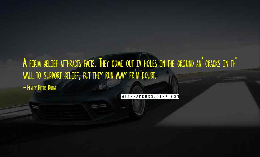 Finley Peter Dunne Quotes: A firm belief atthracts facts. They come out iv holes in the ground an' cracks in th' wall to support belief, but they run away fr'm doubt.