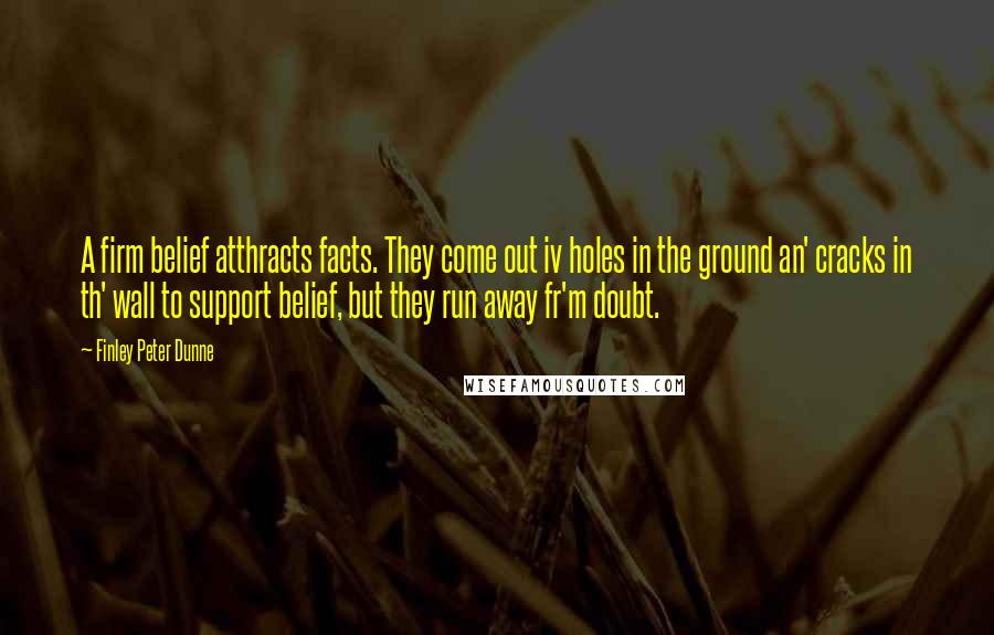 Finley Peter Dunne Quotes: A firm belief atthracts facts. They come out iv holes in the ground an' cracks in th' wall to support belief, but they run away fr'm doubt.