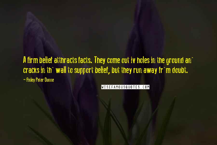 Finley Peter Dunne Quotes: A firm belief atthracts facts. They come out iv holes in the ground an' cracks in th' wall to support belief, but they run away fr'm doubt.