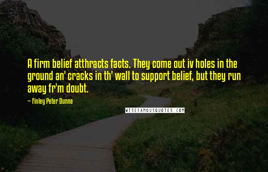 Finley Peter Dunne Quotes: A firm belief atthracts facts. They come out iv holes in the ground an' cracks in th' wall to support belief, but they run away fr'm doubt.