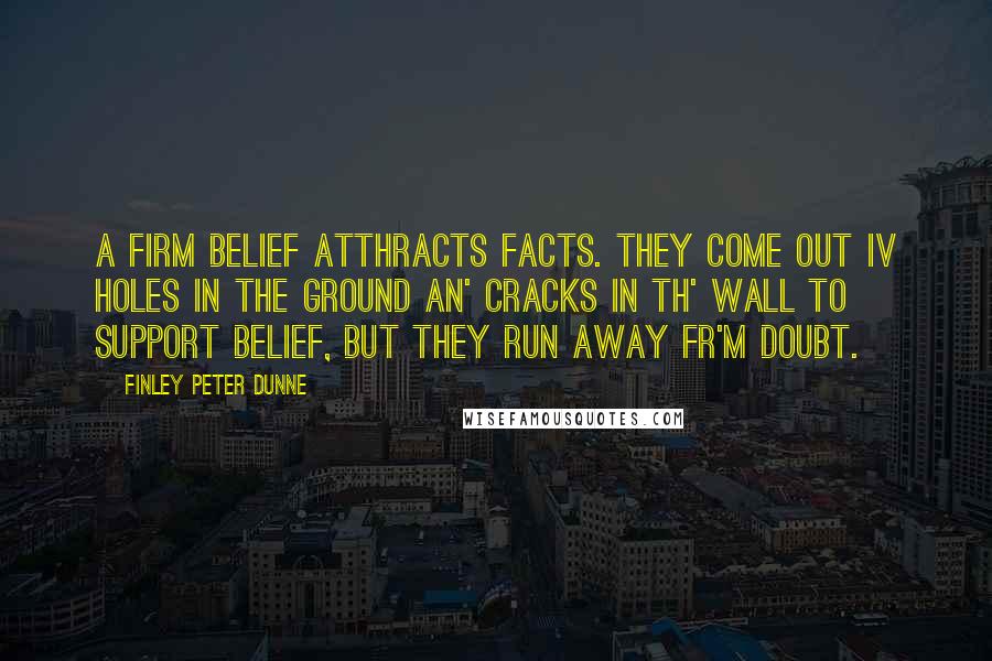 Finley Peter Dunne Quotes: A firm belief atthracts facts. They come out iv holes in the ground an' cracks in th' wall to support belief, but they run away fr'm doubt.