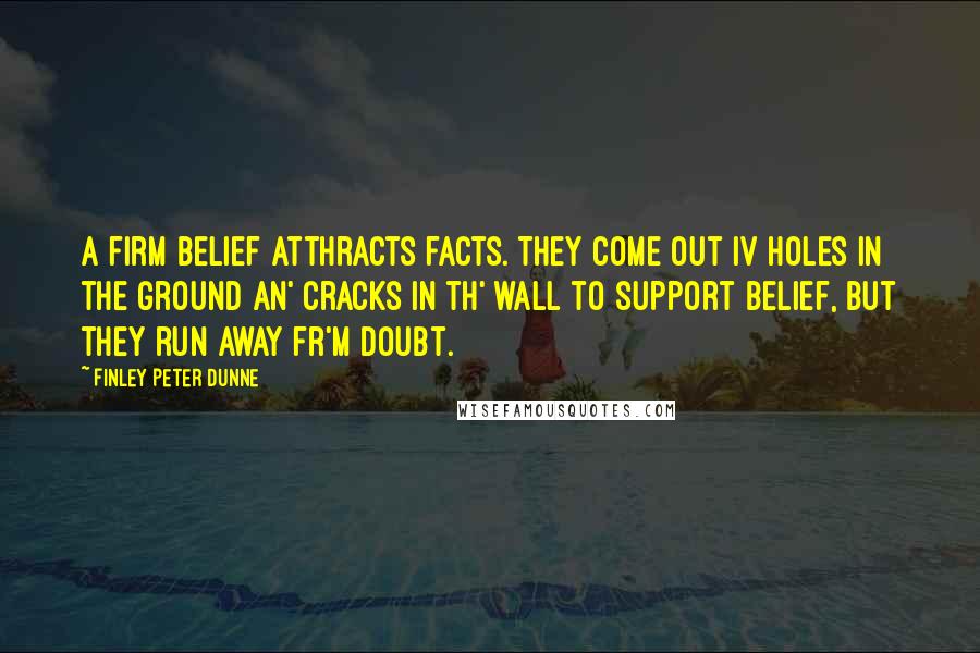 Finley Peter Dunne Quotes: A firm belief atthracts facts. They come out iv holes in the ground an' cracks in th' wall to support belief, but they run away fr'm doubt.