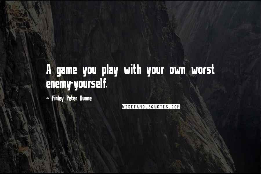 Finley Peter Dunne Quotes: A game you play with your own worst enemy-yourself.