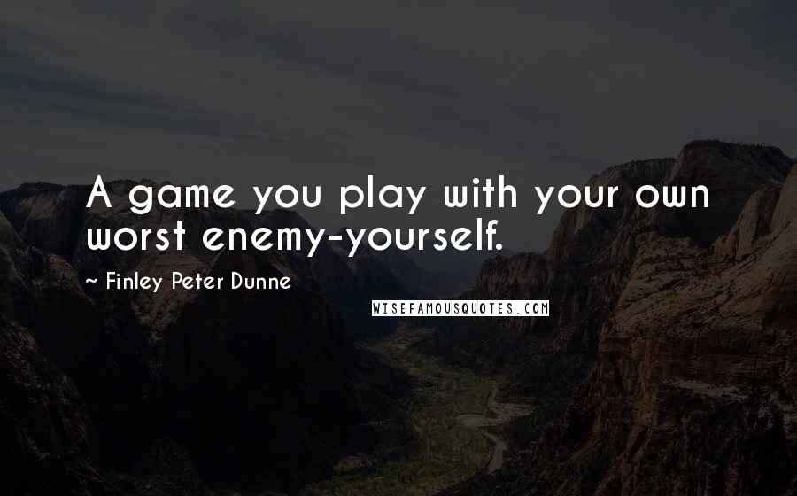 Finley Peter Dunne Quotes: A game you play with your own worst enemy-yourself.