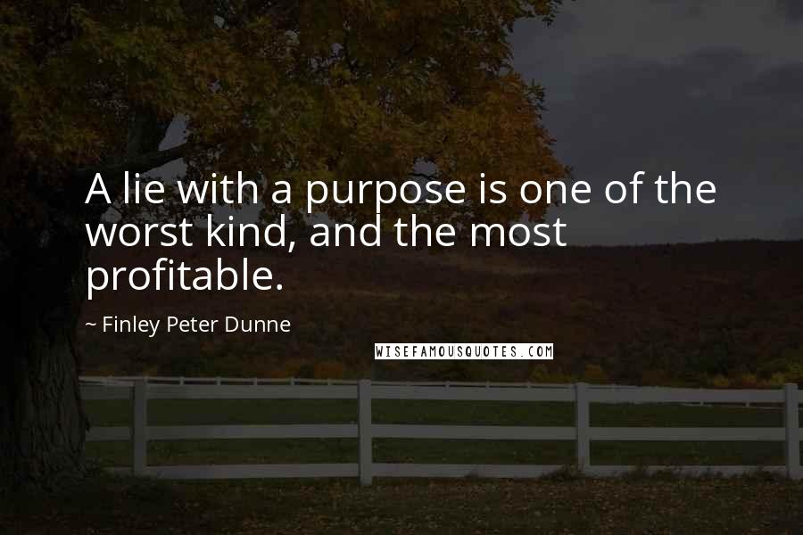 Finley Peter Dunne Quotes: A lie with a purpose is one of the worst kind, and the most profitable.