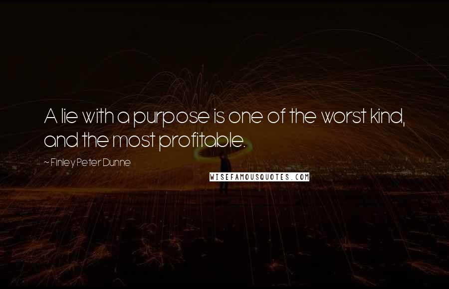 Finley Peter Dunne Quotes: A lie with a purpose is one of the worst kind, and the most profitable.