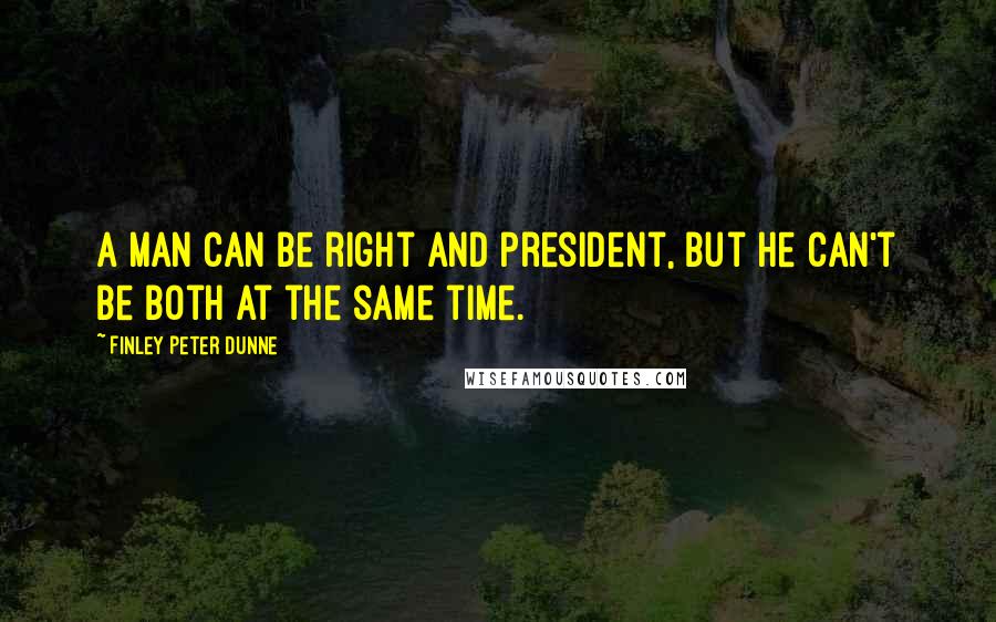 Finley Peter Dunne Quotes: A man can be right and president, but he can't be both at the same time.