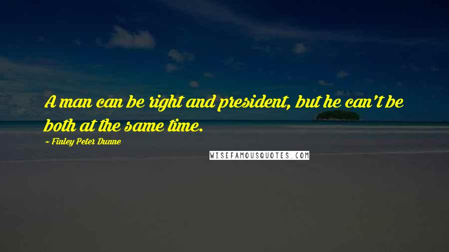 Finley Peter Dunne Quotes: A man can be right and president, but he can't be both at the same time.
