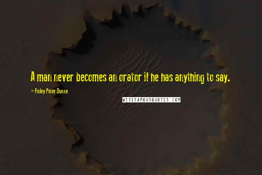 Finley Peter Dunne Quotes: A man never becomes an orator if he has anything to say.