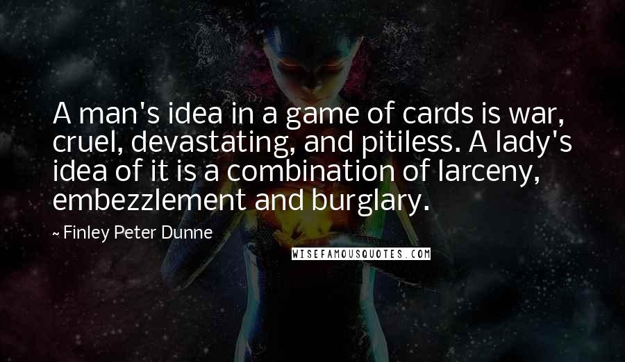 Finley Peter Dunne Quotes: A man's idea in a game of cards is war, cruel, devastating, and pitiless. A lady's idea of it is a combination of larceny, embezzlement and burglary.