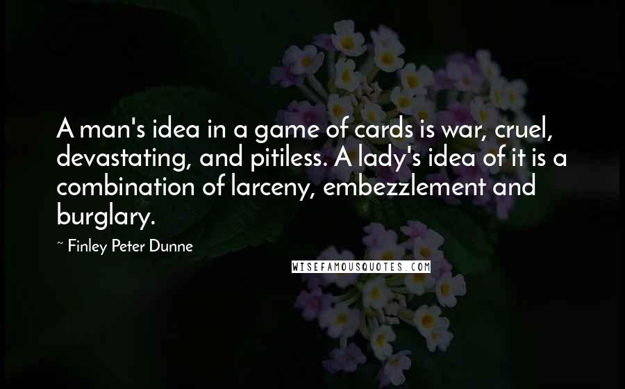 Finley Peter Dunne Quotes: A man's idea in a game of cards is war, cruel, devastating, and pitiless. A lady's idea of it is a combination of larceny, embezzlement and burglary.