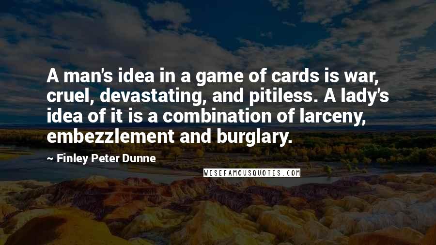 Finley Peter Dunne Quotes: A man's idea in a game of cards is war, cruel, devastating, and pitiless. A lady's idea of it is a combination of larceny, embezzlement and burglary.