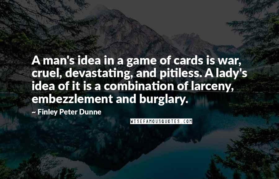 Finley Peter Dunne Quotes: A man's idea in a game of cards is war, cruel, devastating, and pitiless. A lady's idea of it is a combination of larceny, embezzlement and burglary.