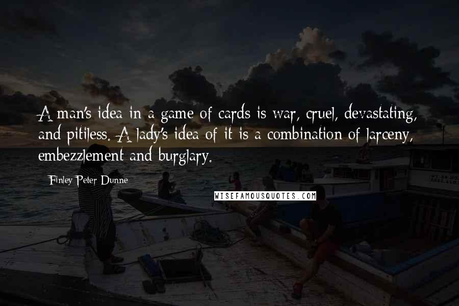 Finley Peter Dunne Quotes: A man's idea in a game of cards is war, cruel, devastating, and pitiless. A lady's idea of it is a combination of larceny, embezzlement and burglary.