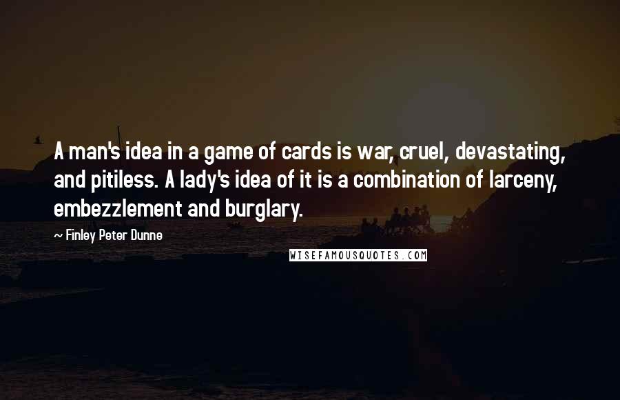 Finley Peter Dunne Quotes: A man's idea in a game of cards is war, cruel, devastating, and pitiless. A lady's idea of it is a combination of larceny, embezzlement and burglary.