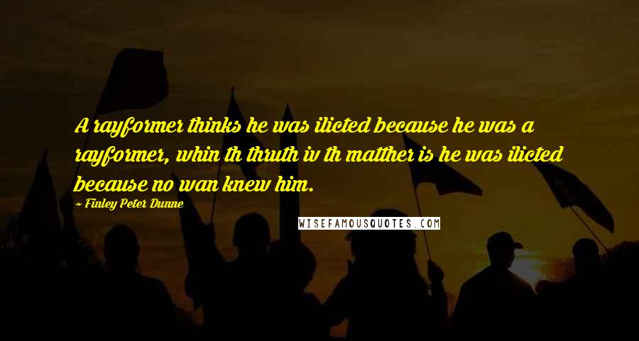 Finley Peter Dunne Quotes: A rayformer thinks he was ilicted because he was a rayformer, whin th thruth iv th matther is he was ilicted because no wan knew him.