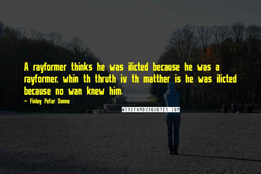 Finley Peter Dunne Quotes: A rayformer thinks he was ilicted because he was a rayformer, whin th thruth iv th matther is he was ilicted because no wan knew him.