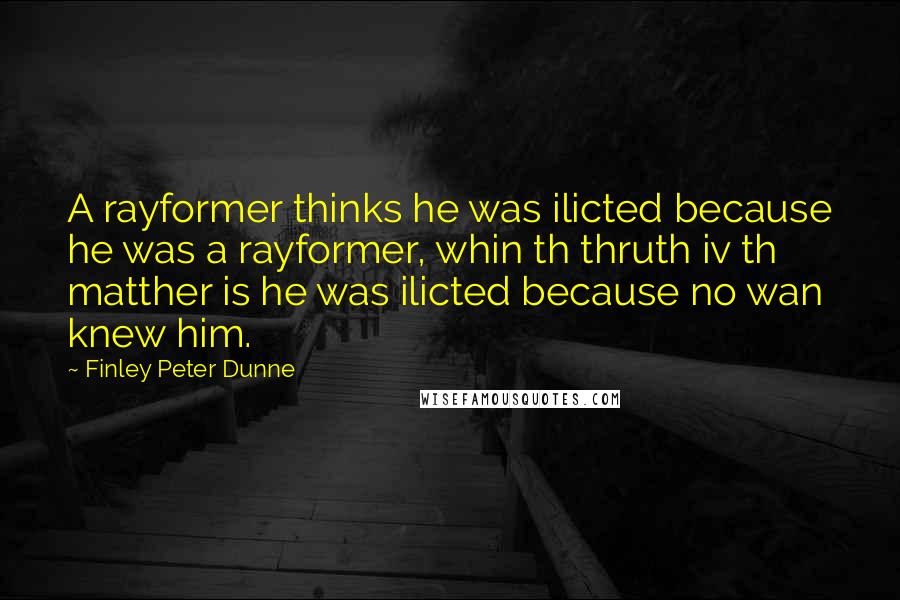 Finley Peter Dunne Quotes: A rayformer thinks he was ilicted because he was a rayformer, whin th thruth iv th matther is he was ilicted because no wan knew him.