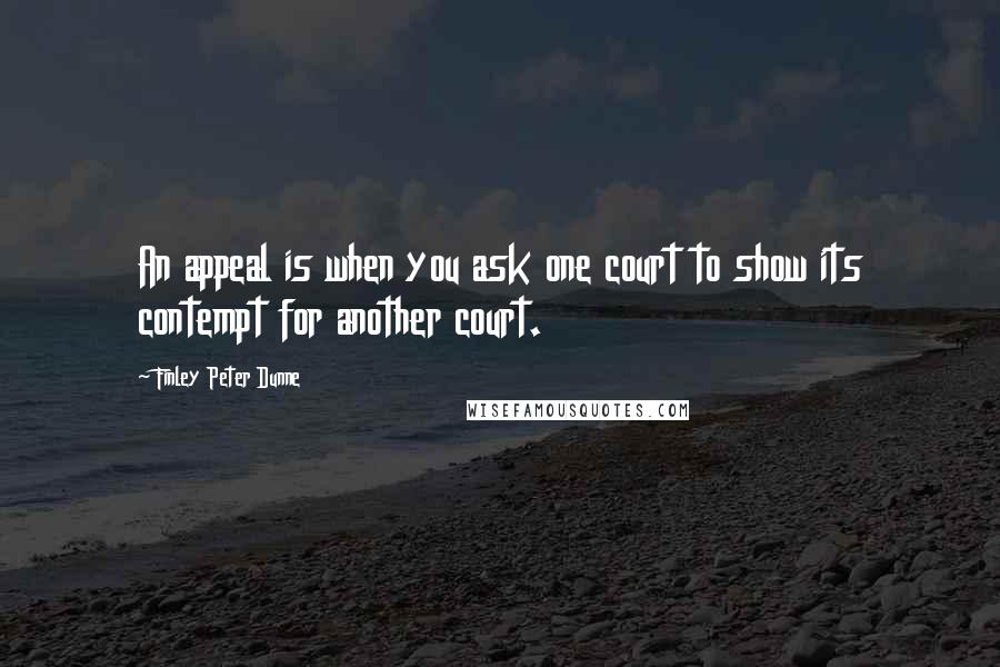 Finley Peter Dunne Quotes: An appeal is when you ask one court to show its contempt for another court.