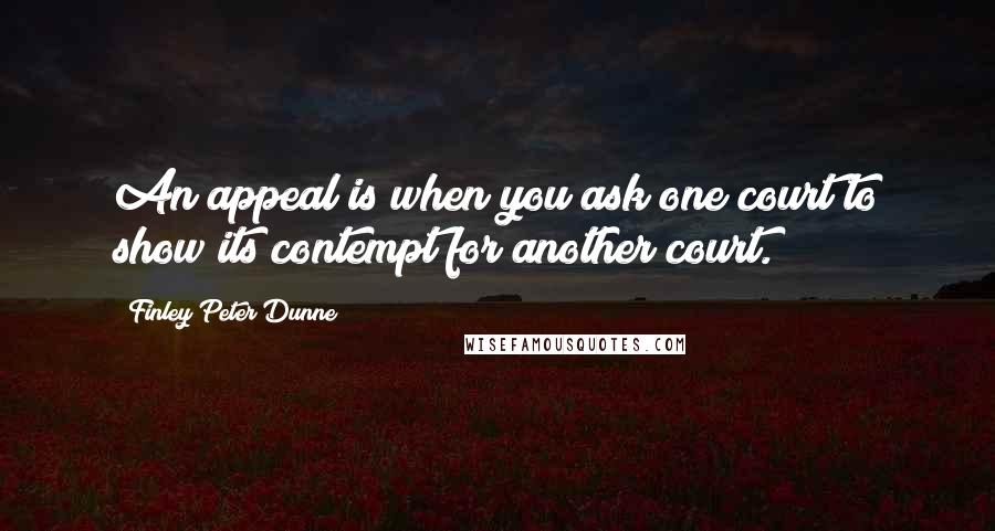 Finley Peter Dunne Quotes: An appeal is when you ask one court to show its contempt for another court.