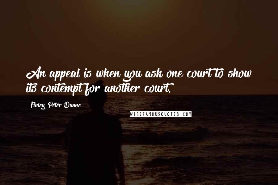 Finley Peter Dunne Quotes: An appeal is when you ask one court to show its contempt for another court.