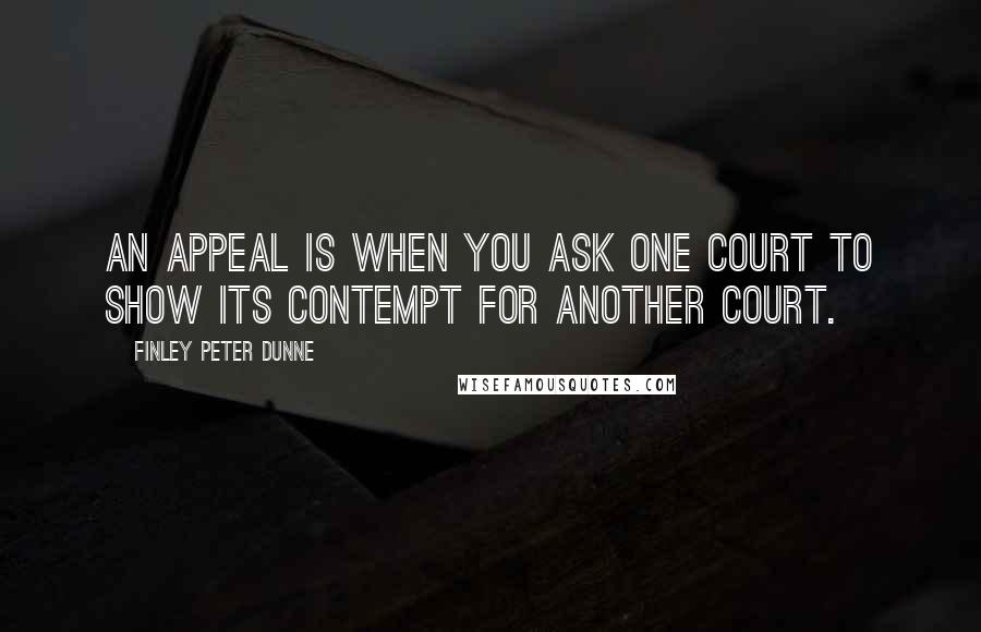 Finley Peter Dunne Quotes: An appeal is when you ask one court to show its contempt for another court.