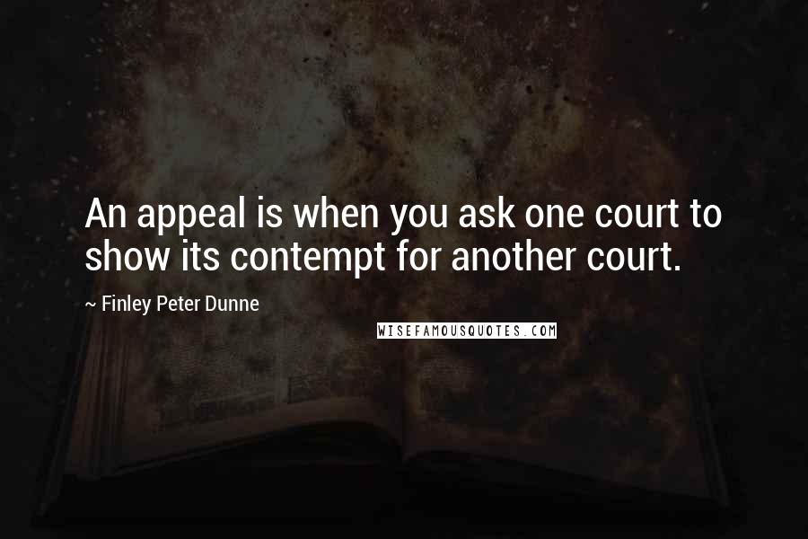 Finley Peter Dunne Quotes: An appeal is when you ask one court to show its contempt for another court.