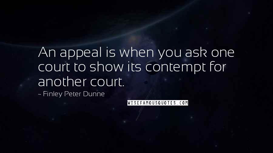 Finley Peter Dunne Quotes: An appeal is when you ask one court to show its contempt for another court.