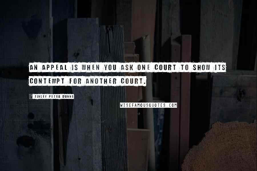 Finley Peter Dunne Quotes: An appeal is when you ask one court to show its contempt for another court.