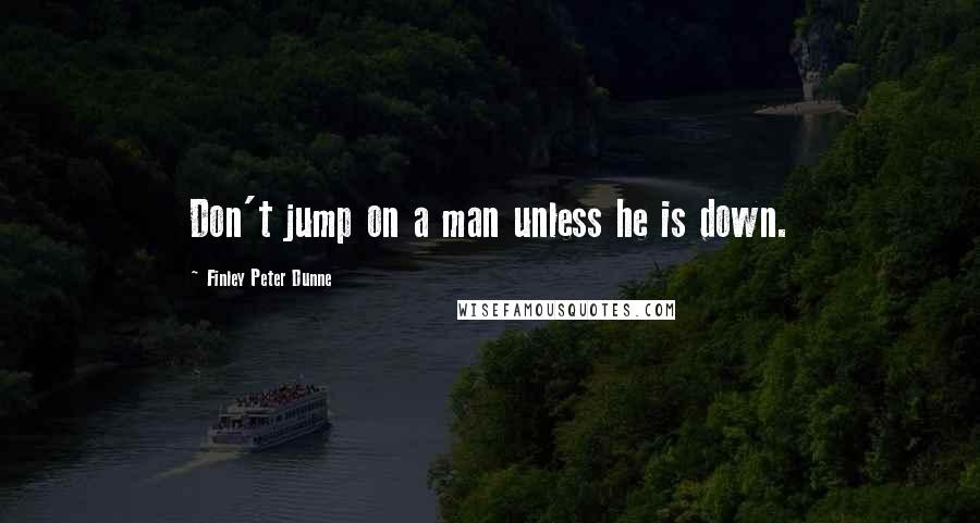 Finley Peter Dunne Quotes: Don't jump on a man unless he is down.