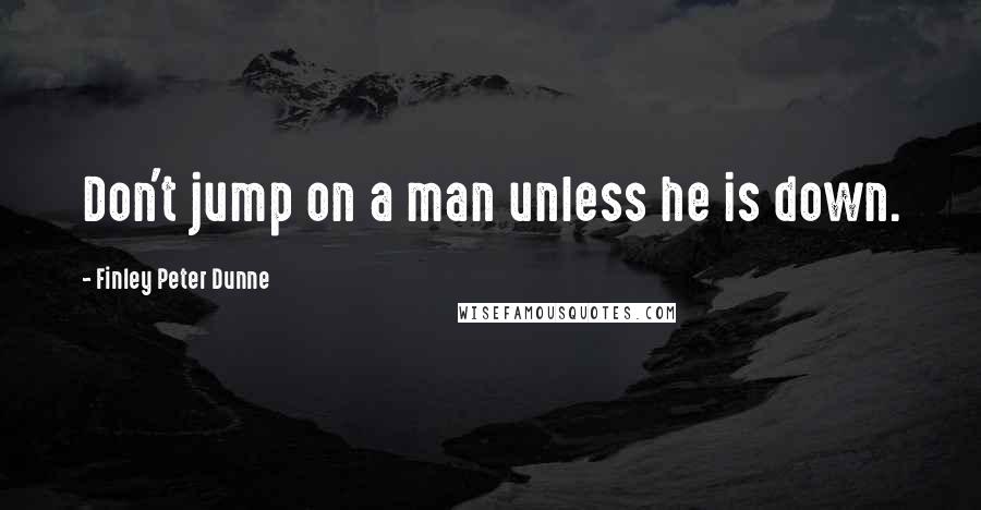 Finley Peter Dunne Quotes: Don't jump on a man unless he is down.