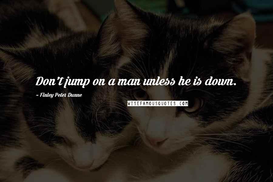 Finley Peter Dunne Quotes: Don't jump on a man unless he is down.