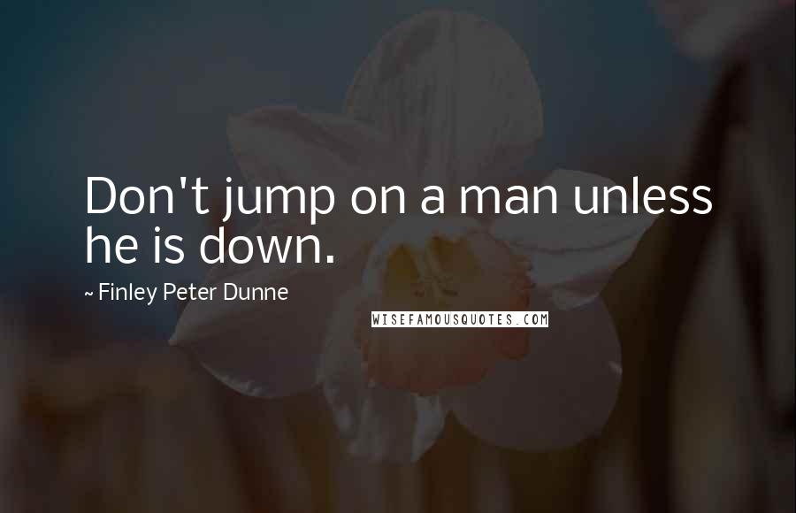 Finley Peter Dunne Quotes: Don't jump on a man unless he is down.