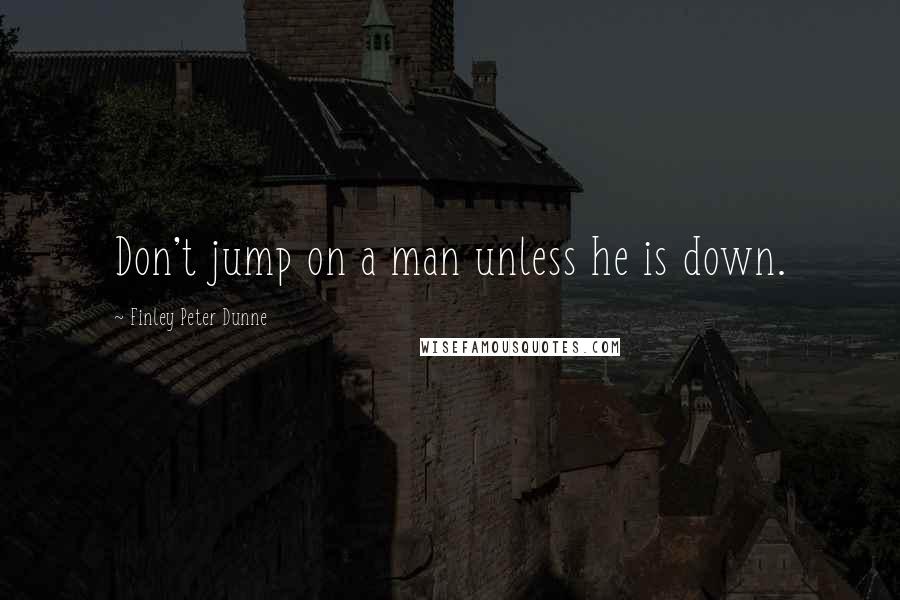 Finley Peter Dunne Quotes: Don't jump on a man unless he is down.