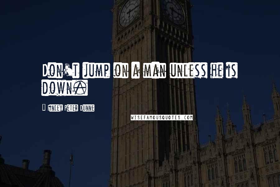 Finley Peter Dunne Quotes: Don't jump on a man unless he is down.