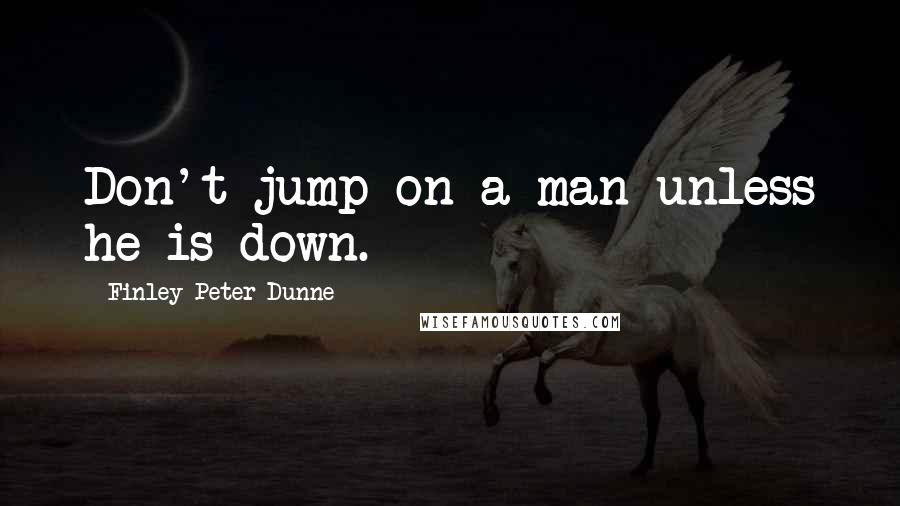 Finley Peter Dunne Quotes: Don't jump on a man unless he is down.