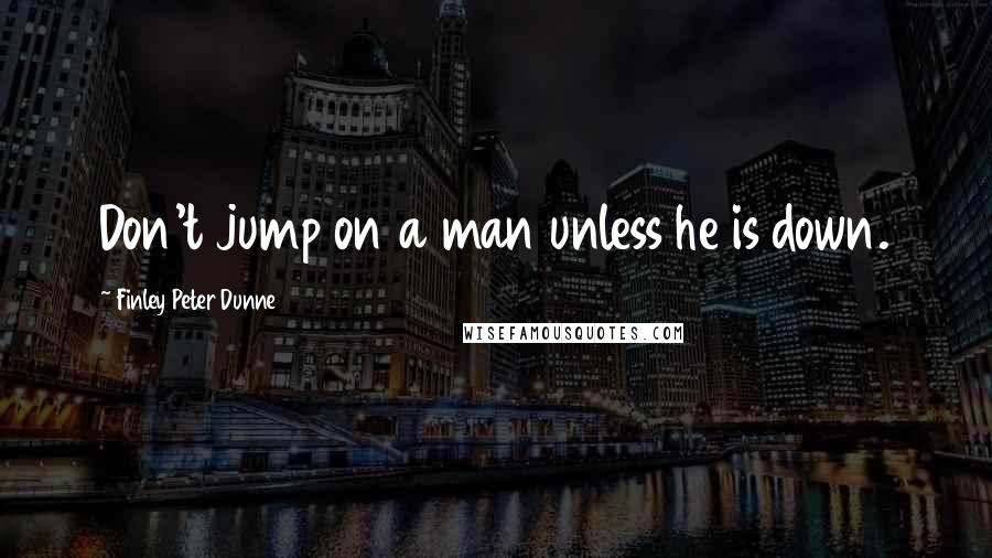 Finley Peter Dunne Quotes: Don't jump on a man unless he is down.