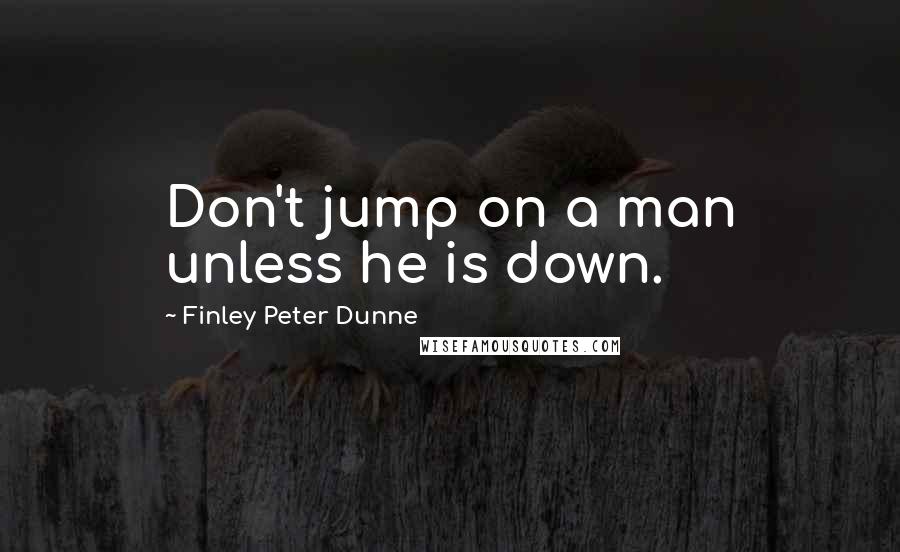 Finley Peter Dunne Quotes: Don't jump on a man unless he is down.